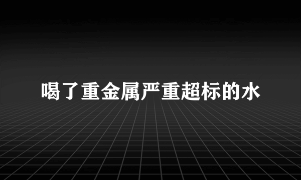 喝了重金属严重超标的水