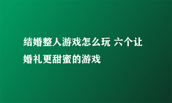 结婚整人游戏怎么玩 六个让婚礼更甜蜜的游戏