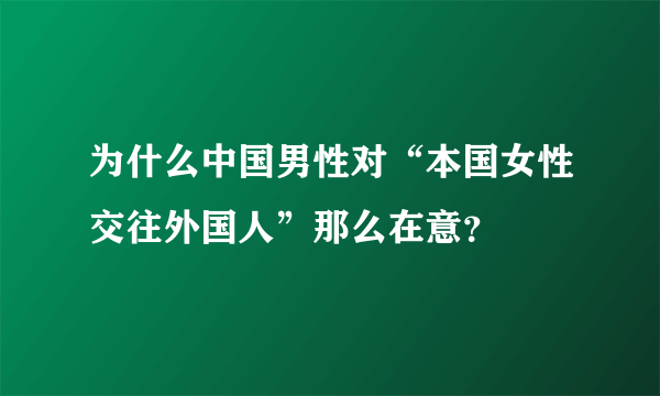 为什么中国男性对“本国女性交往外国人”那么在意？