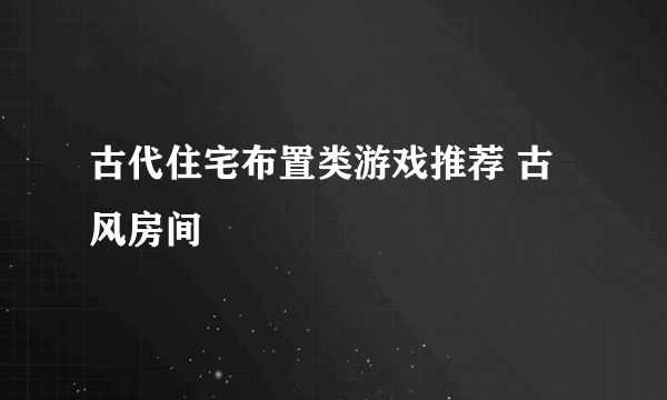 古代住宅布置类游戏推荐 古风房间