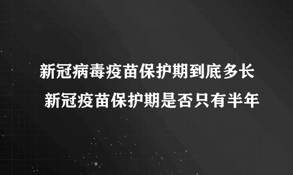 新冠病毒疫苗保护期到底多长 新冠疫苗保护期是否只有半年