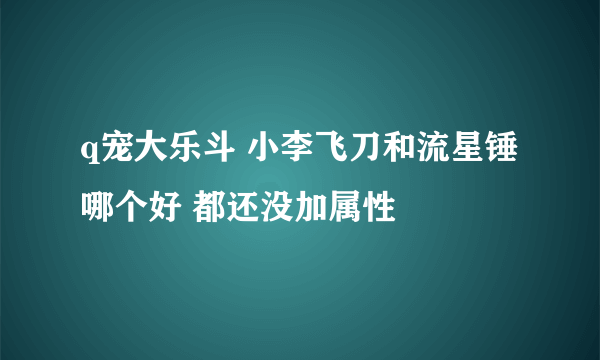 q宠大乐斗 小李飞刀和流星锤哪个好 都还没加属性