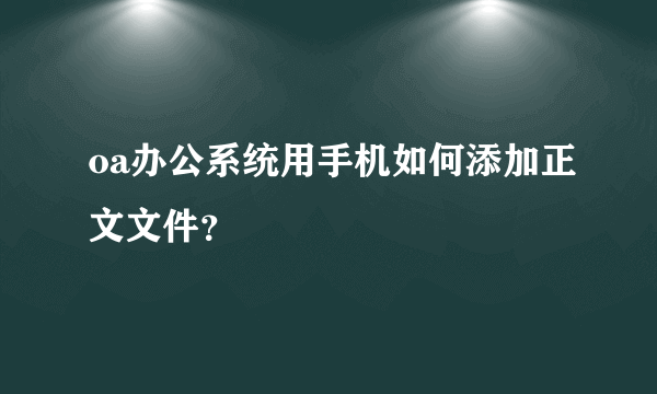 oa办公系统用手机如何添加正文文件？