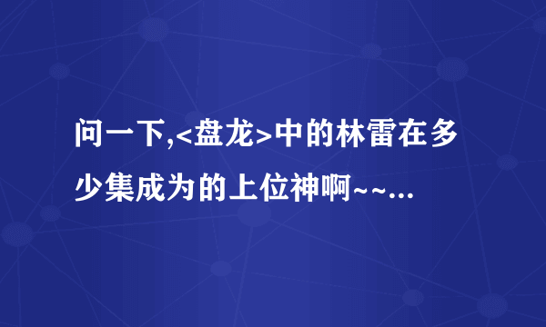 问一下,<盘龙>中的林雷在多少集成为的上位神啊~~?能告诉我吗>?在线等啊~~~~~