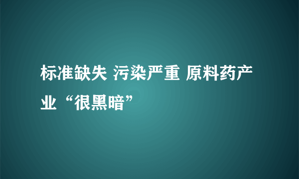 标准缺失 污染严重 原料药产业“很黑暗”