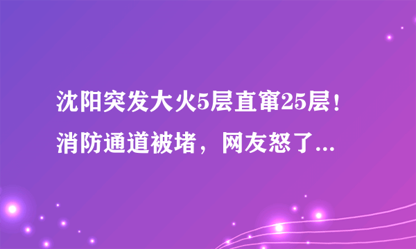 沈阳突发大火5层直窜25层！消防通道被堵，网友怒了：这是在谋杀, 你怎么看？