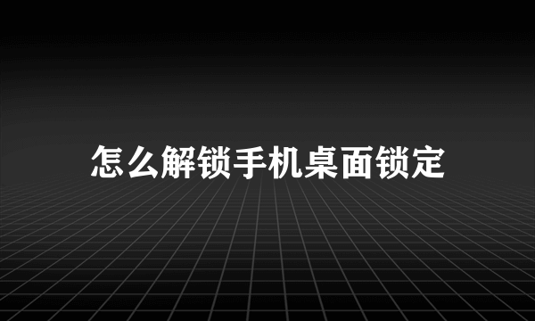 怎么解锁手机桌面锁定