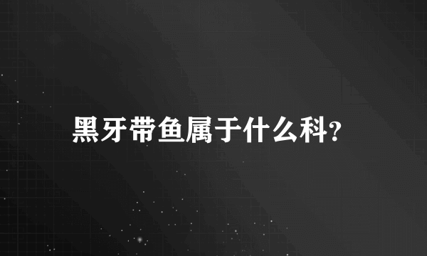 黑牙带鱼属于什么科？