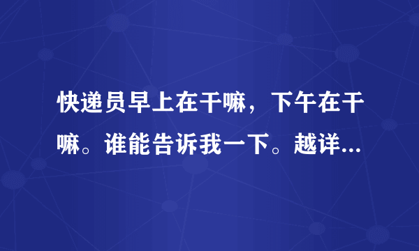 快递员早上在干嘛，下午在干嘛。谁能告诉我一下。越详细越好？