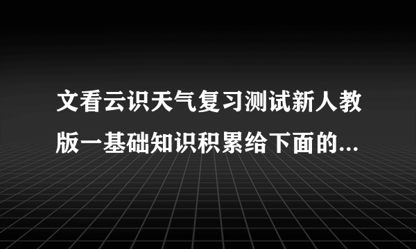 文看云识天气复习测试新人教版一基础知识积累给下面的加点字注音