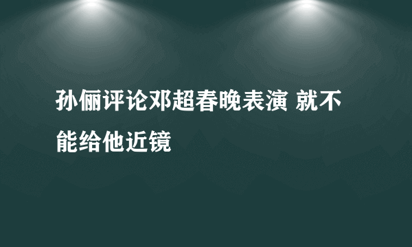 孙俪评论邓超春晚表演 就不能给他近镜