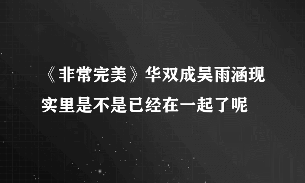 《非常完美》华双成吴雨涵现实里是不是已经在一起了呢