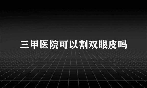 三甲医院可以割双眼皮吗