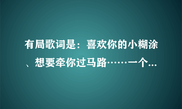 有局歌词是：喜欢你的小糊涂、想要牵你过马路……一个男生唱的，求歌名。