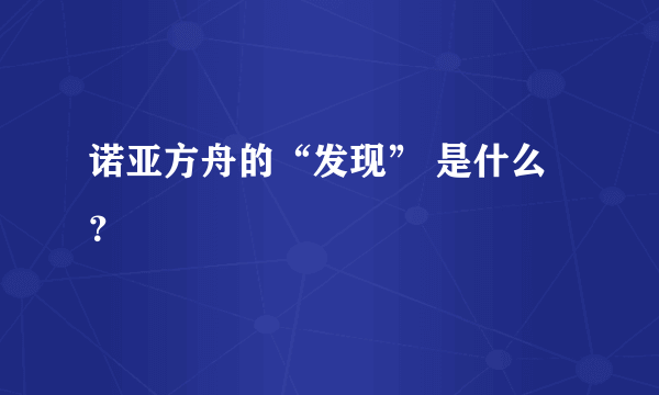 诺亚方舟的“发现” 是什么？