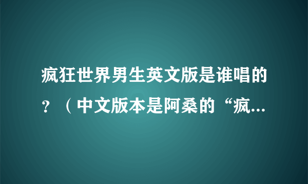 疯狂世界男生英文版是谁唱的？（中文版本是阿桑的“疯了”那首歌）