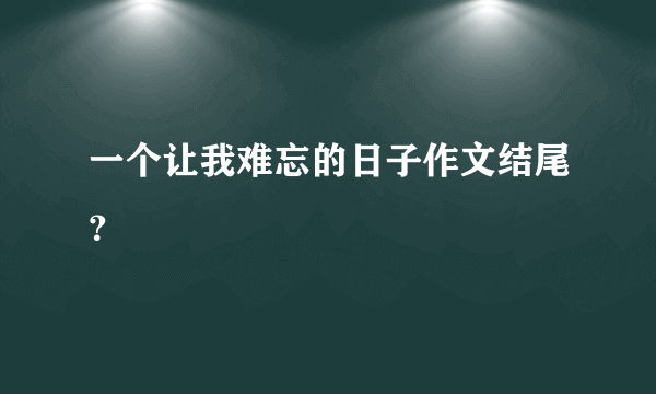 一个让我难忘的日子作文结尾？