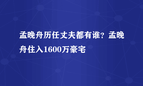 孟晚舟历任丈夫都有谁？孟晚舟住入1600万豪宅