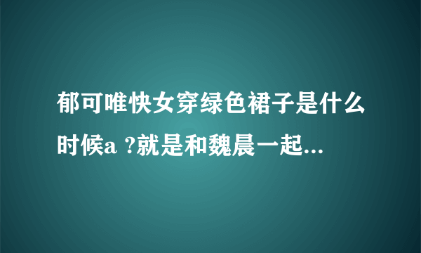 郁可唯快女穿绿色裙子是什么时候a ?就是和魏晨一起的那个，先是背靠背的站在一个小圆台的……谁知到？？？