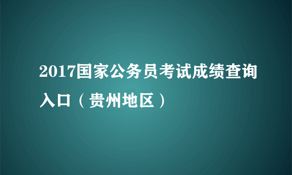 2017国家公务员考试成绩查询入口（贵州地区）