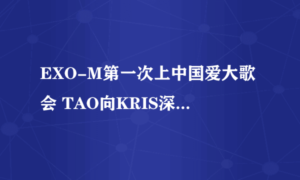 EXO-M第一次上中国爱大歌会 TAO向KRIS深情告白 说22岁的时候要和KRIS一样 那段视屏谁有？？