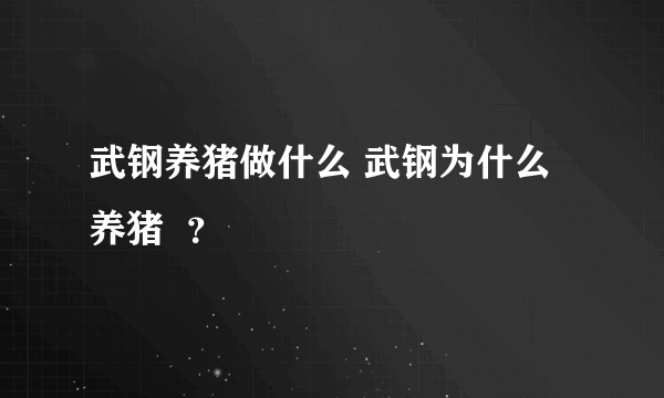 武钢养猪做什么 武钢为什么养猪  ？