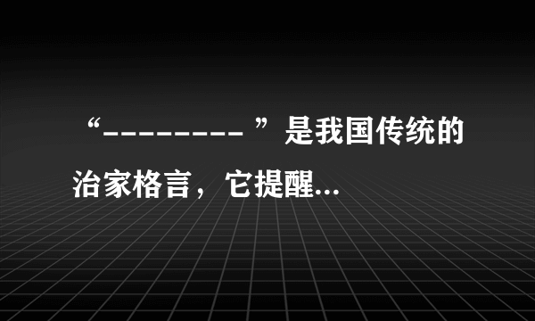 “-------- ”是我国传统的治家格言，它提醒人们注意勤俭节约，珍惜劳动成果。