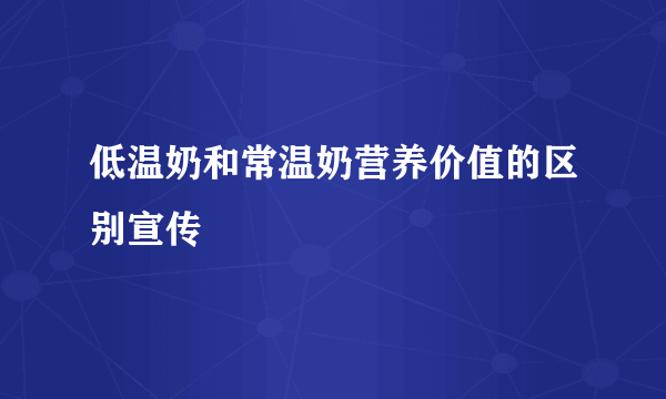 低温奶和常温奶营养价值的区别宣传