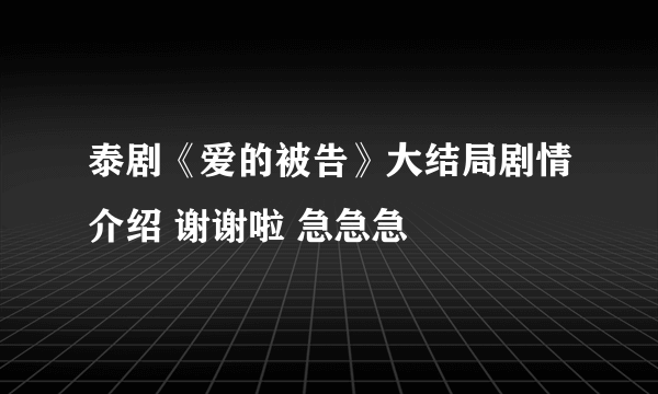 泰剧《爱的被告》大结局剧情介绍 谢谢啦 急急急