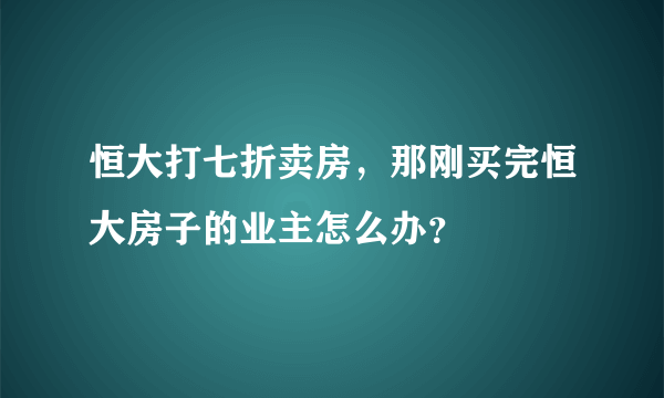 恒大打七折卖房，那刚买完恒大房子的业主怎么办？