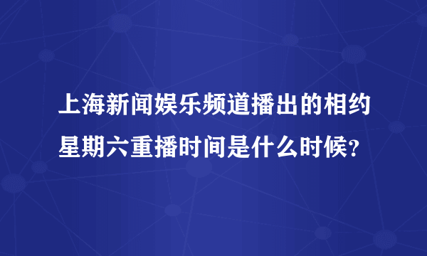 上海新闻娱乐频道播出的相约星期六重播时间是什么时候？