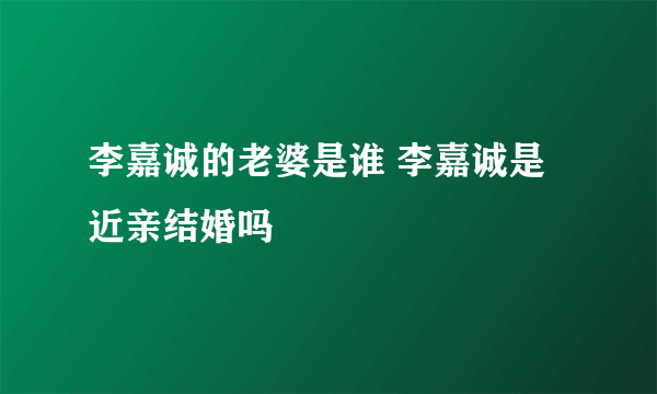 李嘉诚的老婆是谁 李嘉诚是近亲结婚吗