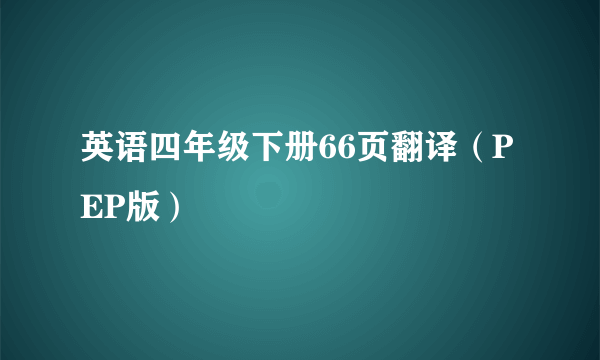 英语四年级下册66页翻译（PEP版）