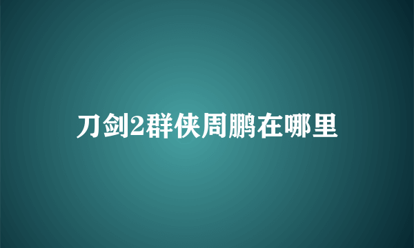 刀剑2群侠周鹏在哪里