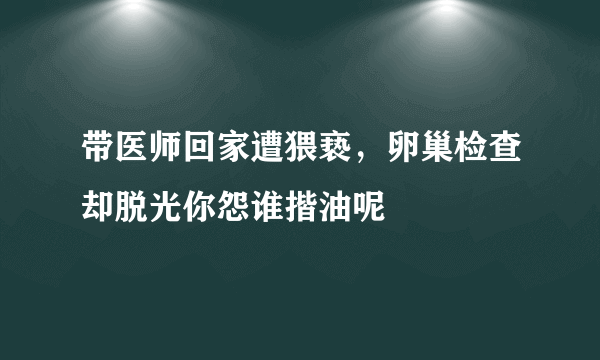 带医师回家遭猥亵，卵巢检查却脱光你怨谁揩油呢