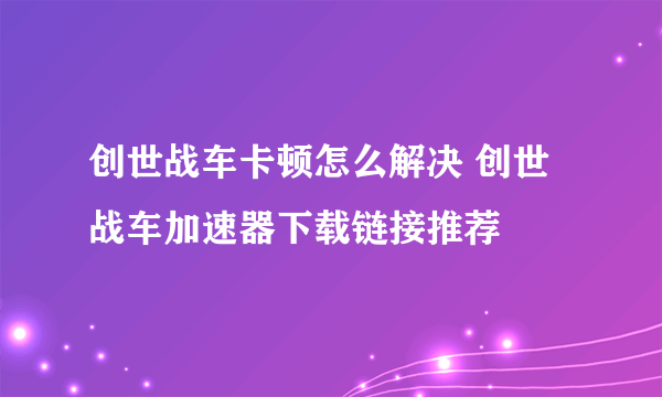 创世战车卡顿怎么解决 创世战车加速器下载链接推荐