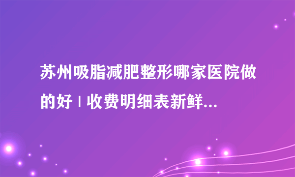 苏州吸脂减肥整形哪家医院做的好 | 收费明细表新鲜出炉_如何快速减肥?