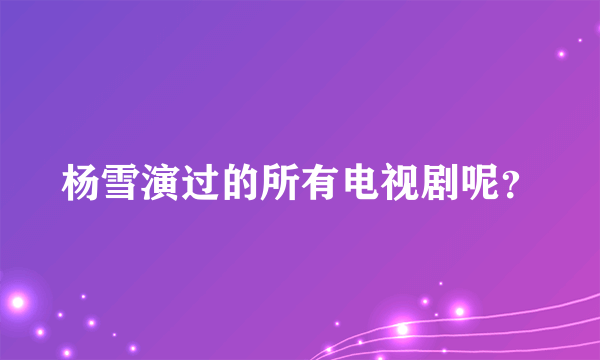 杨雪演过的所有电视剧呢？