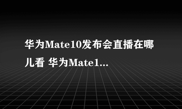 华为Mate10发布会直播在哪儿看 华为Mate10发布会直播