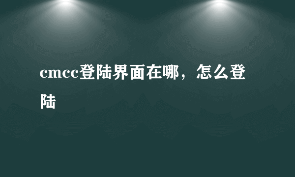 cmcc登陆界面在哪，怎么登陆