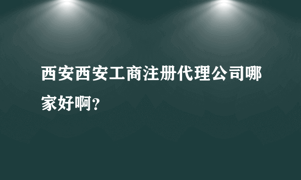 西安西安工商注册代理公司哪家好啊？