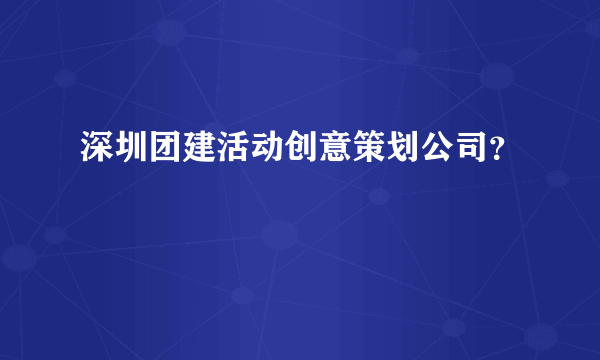 深圳团建活动创意策划公司？