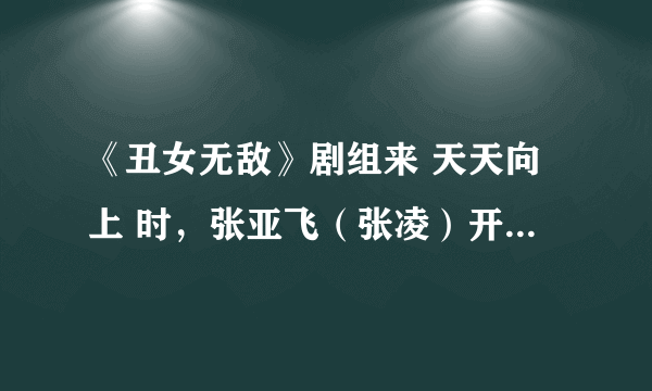 《丑女无敌》剧组来 天天向上 时，张亚飞（张凌）开头唱的一首歌叫什么？