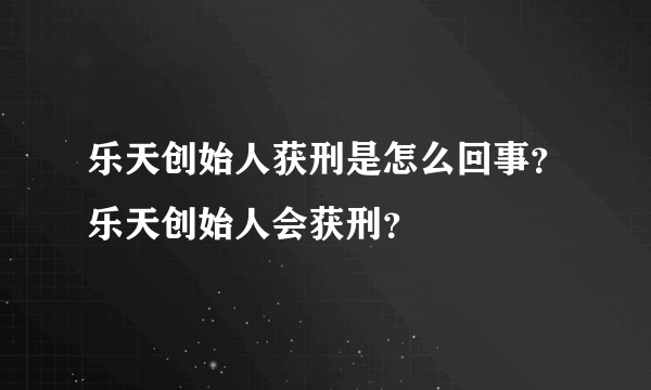 乐天创始人获刑是怎么回事？乐天创始人会获刑？