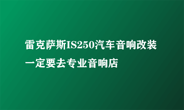 雷克萨斯IS250汽车音响改装一定要去专业音响店