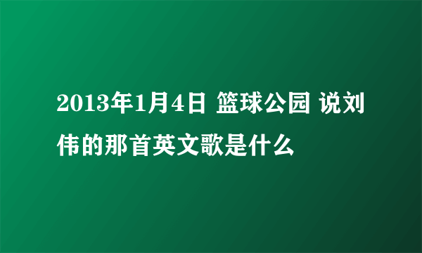 2013年1月4日 篮球公园 说刘伟的那首英文歌是什么