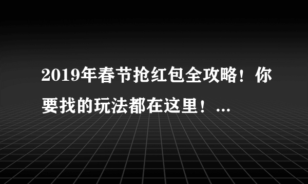 2019年春节抢红包全攻略！你要找的玩法都在这里！（持续更新中）