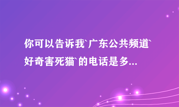 你可以告诉我`广东公共频道`好奇害死猫`的电话是多少吗？你可以帮我吗`我找我老婆