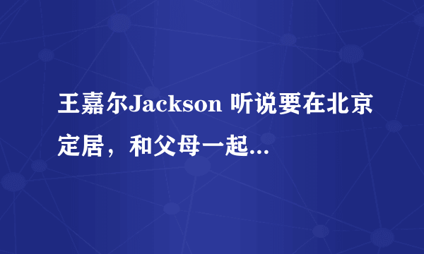 王嘉尔Jackson 听说要在北京定居，和父母一起居住北京。请问，他们住在