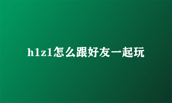 h1z1怎么跟好友一起玩